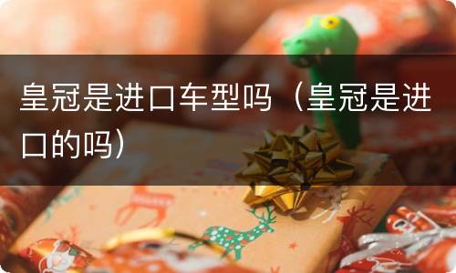 皇冠是进口车型吗（皇冠是进口的吗）