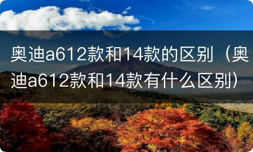 奥迪a612款和14款的区别（奥迪a612款和14款有什么区别）