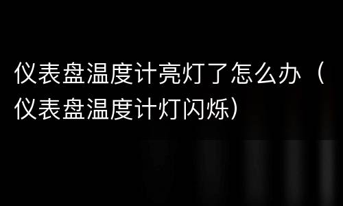 仪表盘温度计亮灯了怎么办（仪表盘温度计灯闪烁）
