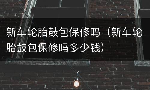 新车轮胎鼓包保修吗（新车轮胎鼓包保修吗多少钱）
