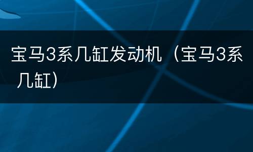 宝马3系几缸发动机（宝马3系 几缸）