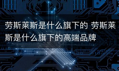 劳斯莱斯是什么旗下的 劳斯莱斯是什么旗下的高端品牌