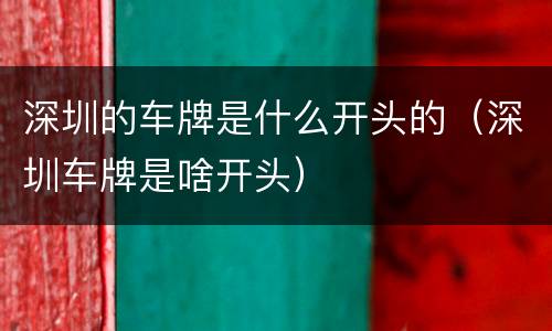 深圳的车牌是什么开头的（深圳车牌是啥开头）