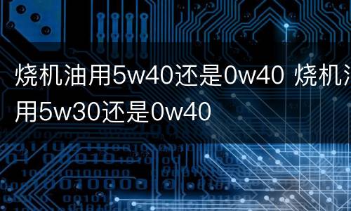 烧机油用5w40还是0w40 烧机油用5w30还是0w40