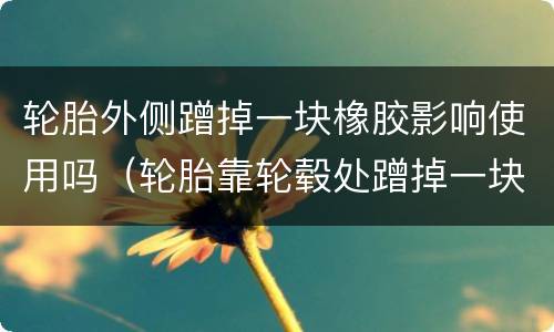 轮胎外侧蹭掉一块橡胶影响使用吗（轮胎靠轮毂处蹭掉一块橡胶）
