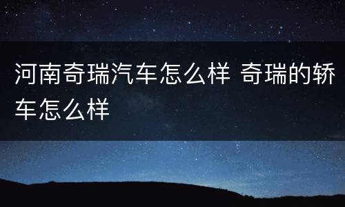 河南奇瑞汽车怎么样 奇瑞的轿车怎么样