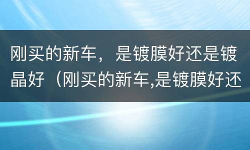 刚买的新车，是镀膜好还是镀晶好（刚买的新车,是镀膜好还是镀晶好些）