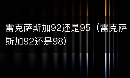 雷克萨斯加92还是95（雷克萨斯加92还是98）
