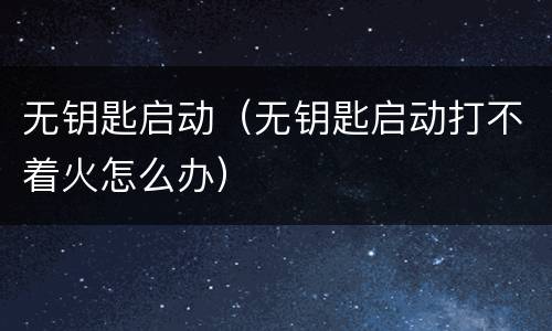 无钥匙启动（无钥匙启动打不着火怎么办）