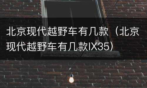北京现代越野车有几款（北京现代越野车有几款IX35）
