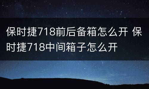 保时捷718前后备箱怎么开 保时捷718中间箱子怎么开