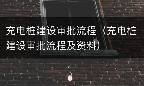 充电桩建设审批流程（充电桩建设审批流程及资料）