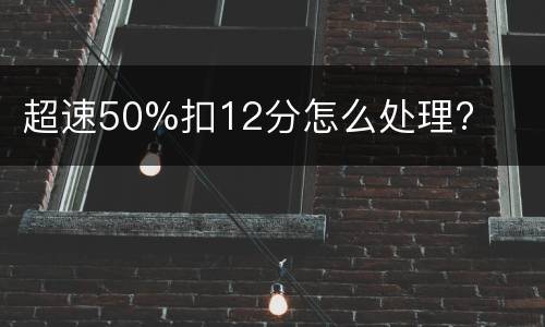 超速50%扣12分怎么处理?