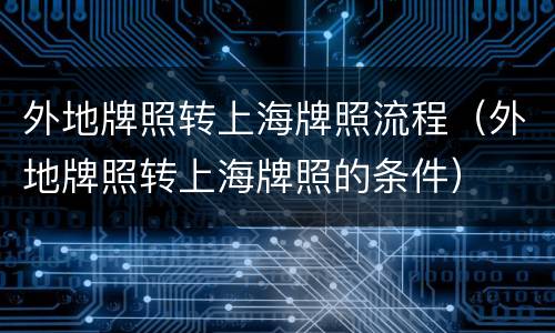 外地牌照转上海牌照流程（外地牌照转上海牌照的条件）