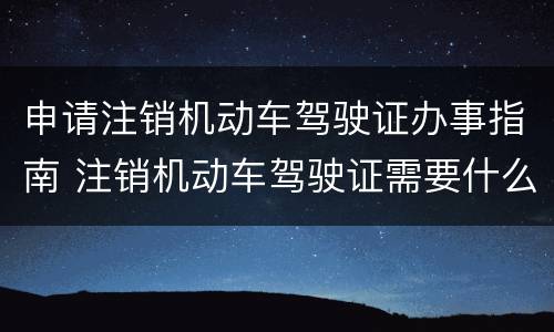 申请注销机动车驾驶证办事指南 注销机动车驾驶证需要什么手续