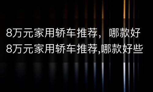 8万元家用轿车推荐，哪款好 8万元家用轿车推荐,哪款好些