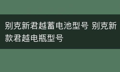 别克新君越蓄电池型号 别克新款君越电瓶型号