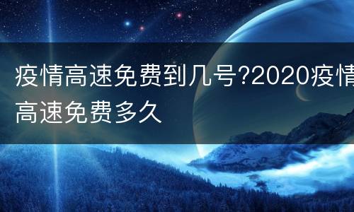 疫情高速免费到几号?2020疫情高速免费多久