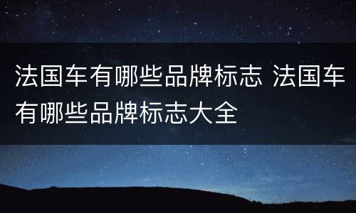 法国车有哪些品牌标志 法国车有哪些品牌标志大全