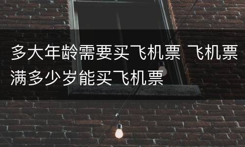 多大年龄需要买飞机票 飞机票满多少岁能买飞机票