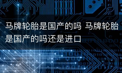 马牌轮胎是国产的吗 马牌轮胎是国产的吗还是进口