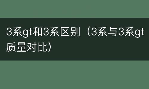 3系gt和3系区别（3系与3系gt质量对比）