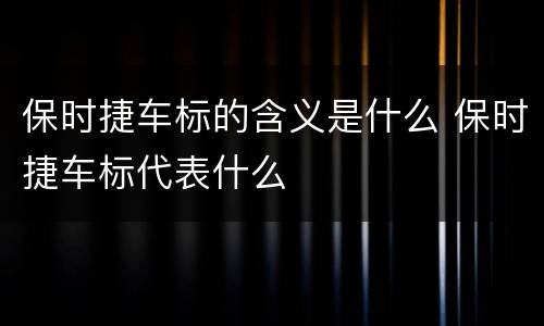 保时捷车标的含义是什么 保时捷车标代表什么
