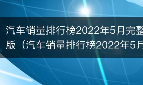 汽车销量排行榜2022年5月完整版（汽车销量排行榜2022年5月完整版中级轿车）
