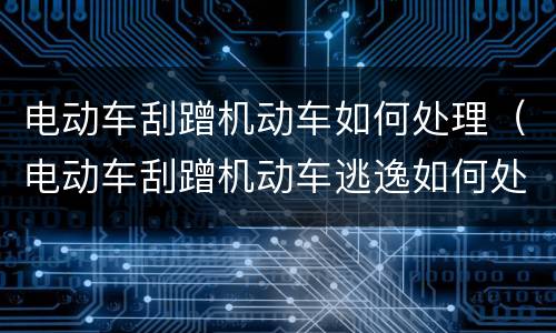 电动车刮蹭机动车如何处理（电动车刮蹭机动车逃逸如何处理）