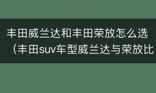 丰田威兰达和丰田荣放怎么选（丰田suv车型威兰达与荣放比较）