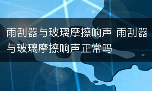 雨刮器与玻璃摩擦响声 雨刮器与玻璃摩擦响声正常吗