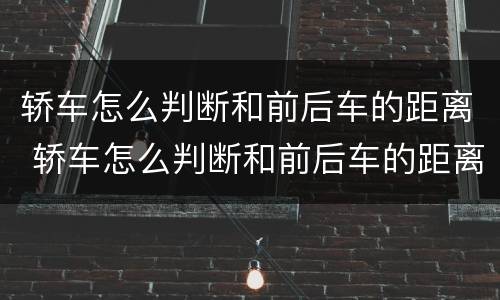 轿车怎么判断和前后车的距离 轿车怎么判断和前后车的距离是多少