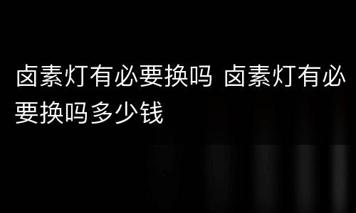 卤素灯有必要换吗 卤素灯有必要换吗多少钱