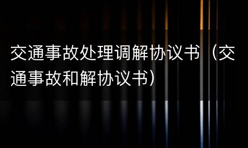 交通事故处理调解协议书（交通事故和解协议书）
