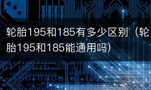 轮胎195和185有多少区别（轮胎195和185能通用吗）