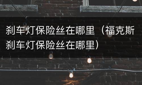 刹车灯保险丝在哪里（福克斯刹车灯保险丝在哪里）