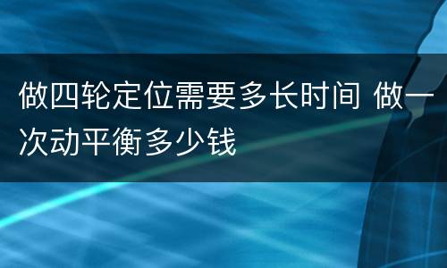 做四轮定位需要多长时间 做一次动平衡多少钱
