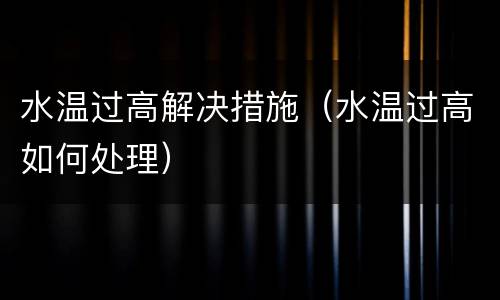 水温过高解决措施（水温过高如何处理）