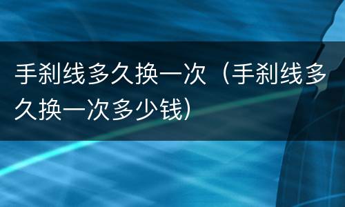 手刹线多久换一次（手刹线多久换一次多少钱）