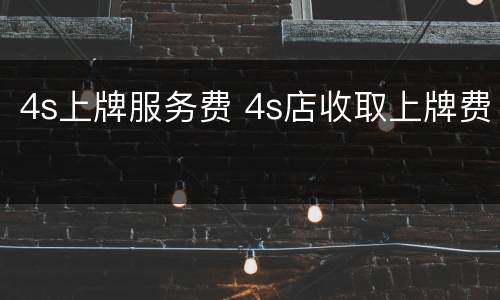 4s上牌服务费 4s店收取上牌费