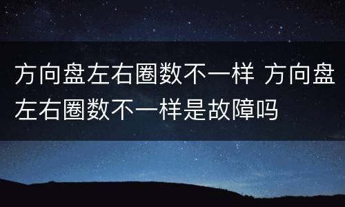 方向盘左右圈数不一样 方向盘左右圈数不一样是故障吗