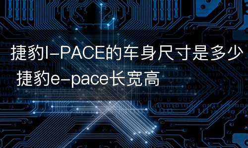 捷豹I-PACE的车身尺寸是多少 捷豹e-pace长宽高