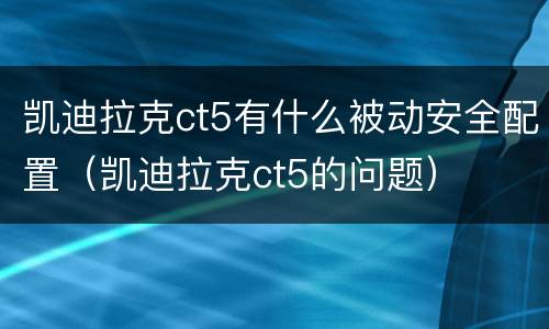 凯迪拉克ct5有什么被动安全配置（凯迪拉克ct5的问题）