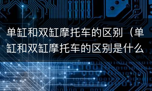 单缸和双缸摩托车的区别（单缸和双缸摩托车的区别是什么）