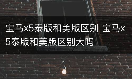 宝马x5泰版和美版区别 宝马x5泰版和美版区别大吗