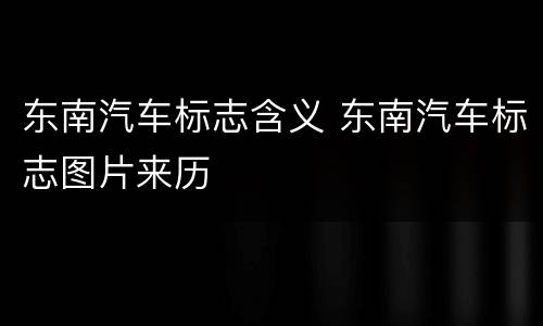 东南汽车标志含义 东南汽车标志图片来历