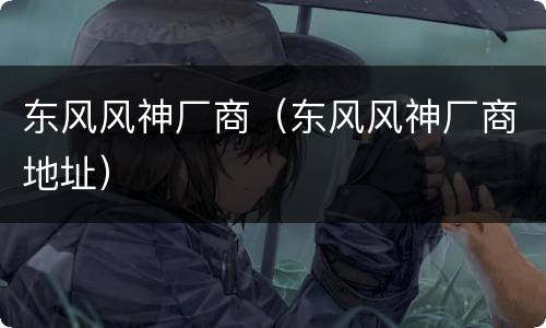 东风风神厂商（东风风神厂商地址）