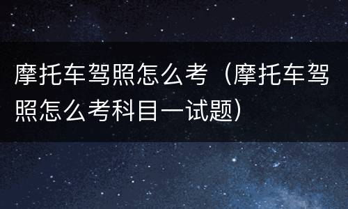 摩托车驾照怎么考（摩托车驾照怎么考科目一试题）
