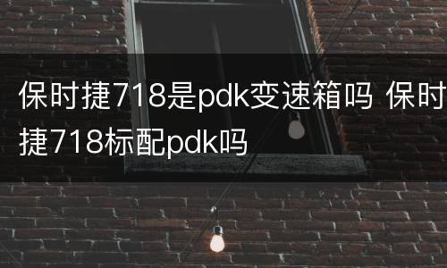 保时捷718是pdk变速箱吗 保时捷718标配pdk吗
