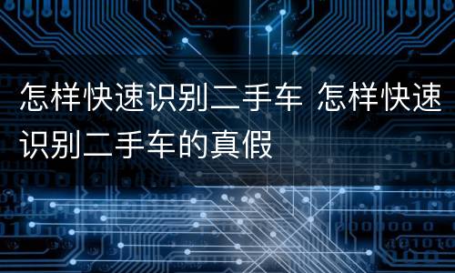怎样快速识别二手车 怎样快速识别二手车的真假